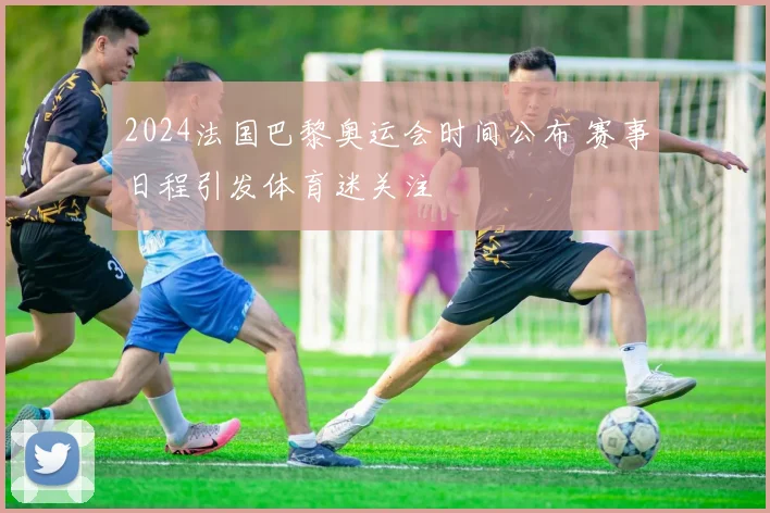 2024法国巴黎奥运会时间公布 赛事日程引发体育迷关注