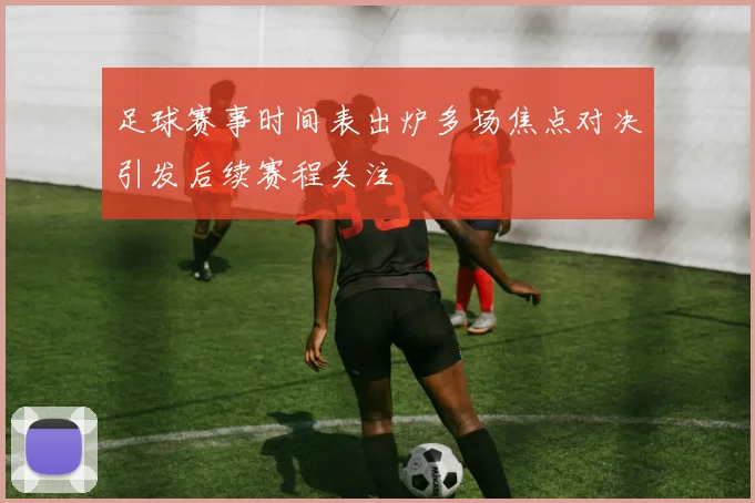 足球赛事时间表出炉多场焦点对决引发后续赛程关注