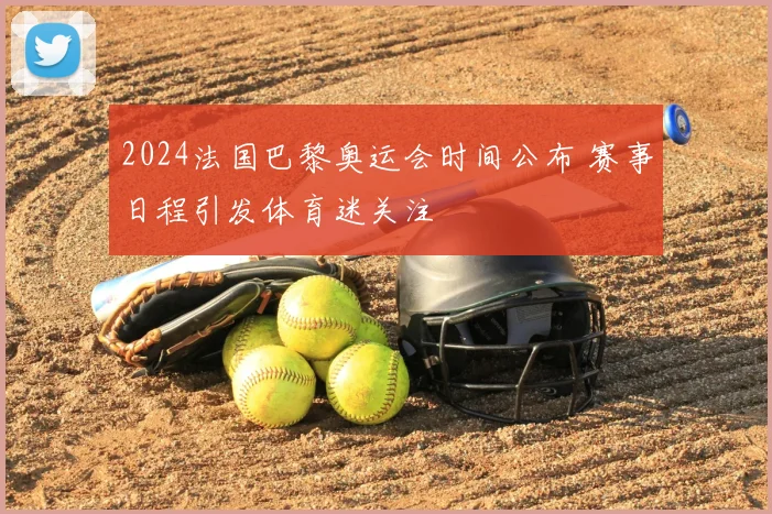 2024法国巴黎奥运会时间公布 赛事日程引发体育迷关注