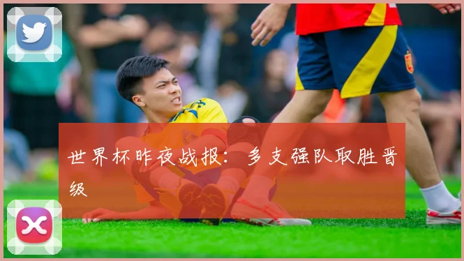 世界杯昨夜战报：多支强队取胜晋级