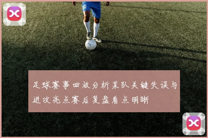 足球赛事回放分析某队关键失误与进攻亮点赛后复盘看点明晰